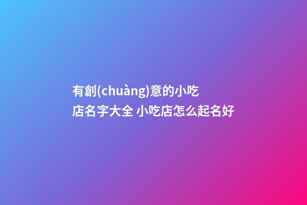 有創(chuàng)意的小吃店名字大全 小吃店怎么起名好-第1張-店鋪起名-玄機(jī)派